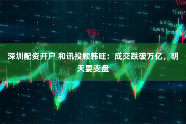 深圳配资开户 和讯投顾韩旺：成交跌破万亿，明天要变盘