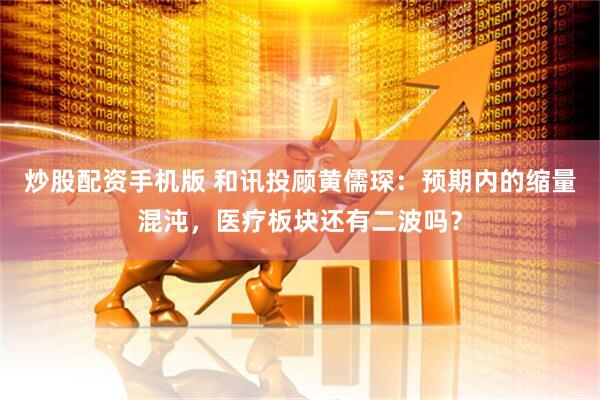 炒股配资手机版 和讯投顾黄儒琛：预期内的缩量混沌，医疗板块还有二波吗？