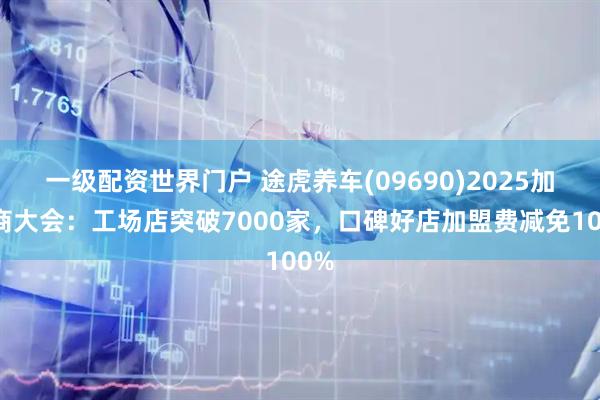 一级配资世界门户 途虎养车(09690)2025加盟商大会：工场店突破7000家，口碑好店加盟费减免100%