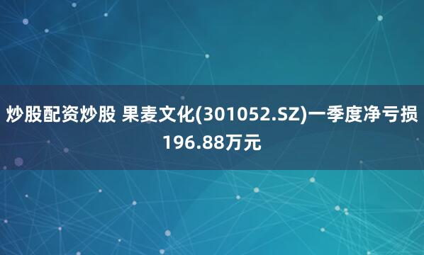 炒股配资炒股 果麦文化(301052.SZ)一季度净亏损196.88万元