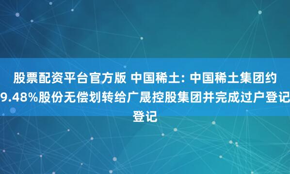 股票配资平台官方版 中国稀土: 中国稀土集团约9.48%股份无偿划转给广晟控股集团并完成过户登记