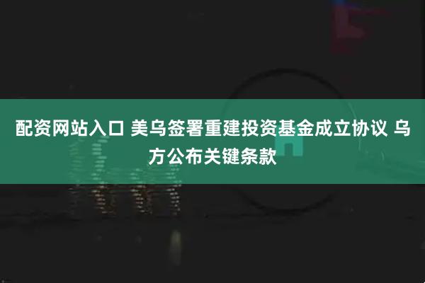 配资网站入口 美乌签署重建投资基金成立协议 乌方公布关键条款