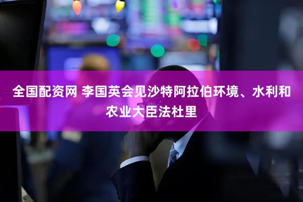 全国配资网 李国英会见沙特阿拉伯环境、水利和农业大臣法杜里