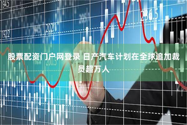 股票配资门户网登录 日产汽车计划在全球追加裁员超万人