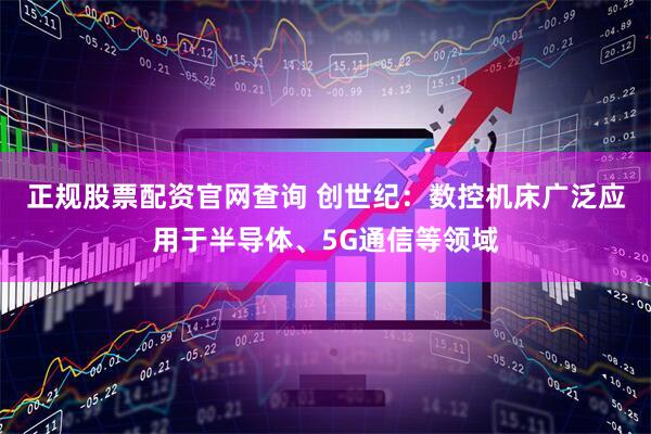 正规股票配资官网查询 创世纪：数控机床广泛应用于半导体、5G通信等领域