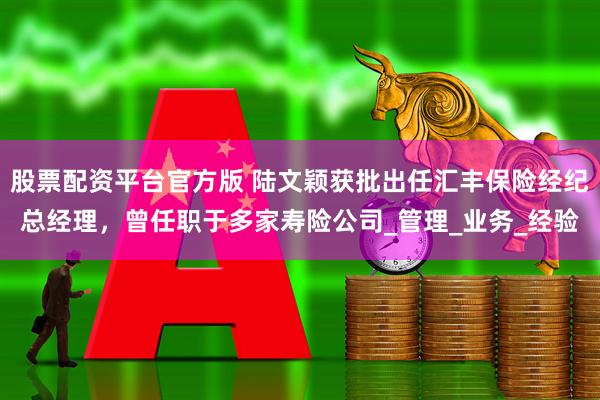 股票配资平台官方版 陆文颖获批出任汇丰保险经纪总经理，曾任职于多家寿险公司_管理_业务_经验