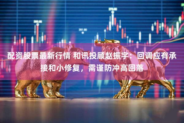 配资股票最新行情 和讯投顾赵振宇：回调应有承接和小修复，需谨防冲高回落