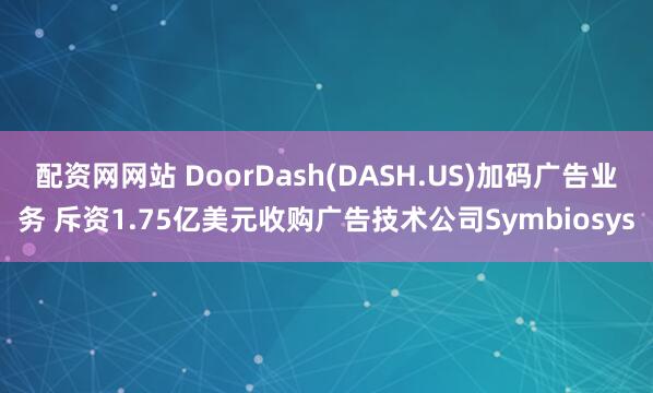配资网网站 DoorDash(DASH.US)加码广告业务 斥资1.75亿美元收购广告技术公司Symbiosys