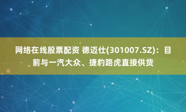 网络在线股票配资 德迈仕(301007.SZ)：目前与一汽大众、捷豹路虎直接供货