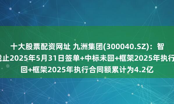 十大股票配资网址 九洲集团(300040.SZ)：智能配电网业务板块截止2025年5月31日签单+中标未回+框架2025年执行合同额累计为4.2亿