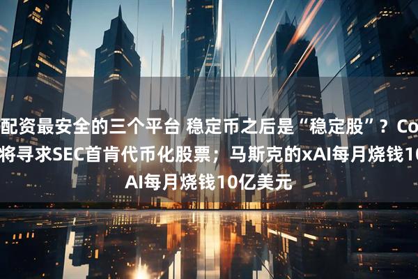 配资最安全的三个平台 稳定币之后是“稳定股”？Coinbase将寻求SEC首肯代币化股票；马斯克的xAI每月烧钱10亿美元
