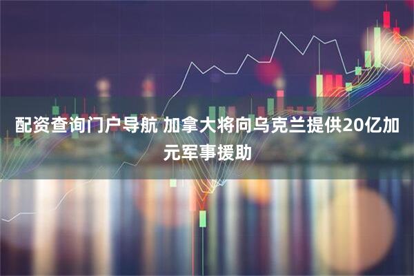配资查询门户导航 加拿大将向乌克兰提供20亿加元军事援助