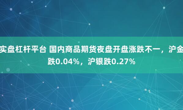 实盘杠杆平台 国内商品期货夜盘开盘涨跌不一，沪金跌0.04%，沪银跌0.27%