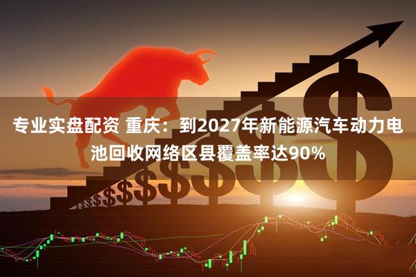 专业实盘配资 重庆：到2027年新能源汽车动力电池回收网络区县覆盖率达90%