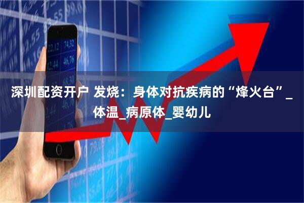 深圳配资开户 发烧：身体对抗疾病的“烽火台”_体温_病原体_婴幼儿