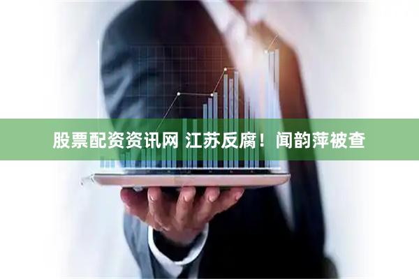 股票配资资讯网 江苏反腐！闻韵萍被查