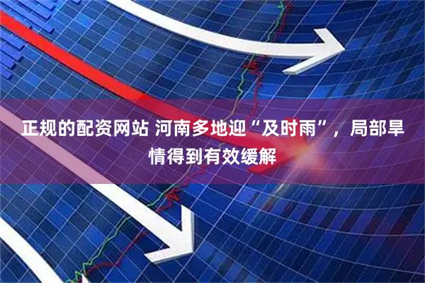 正规的配资网站 河南多地迎“及时雨”，局部旱情得到有效缓解