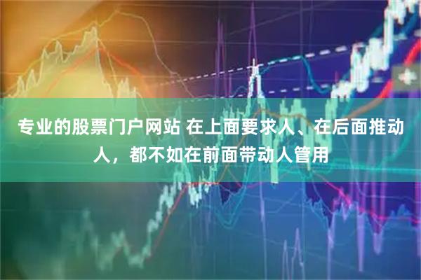 专业的股票门户网站 在上面要求人、在后面推动人，都不如在前面带动人管用