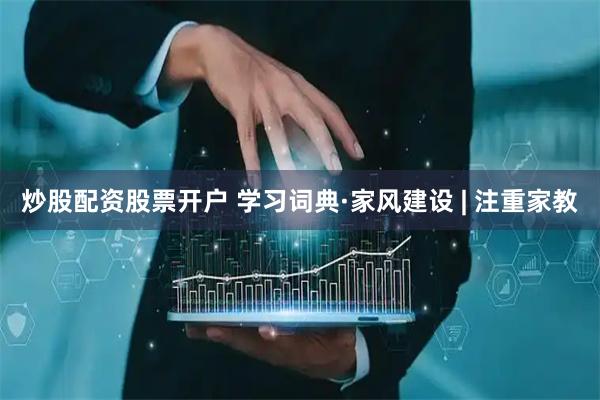 炒股配资股票开户 学习词典·家风建设 | 注重家教