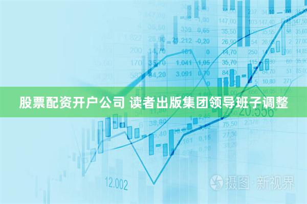 股票配资开户公司 读者出版集团领导班子调整