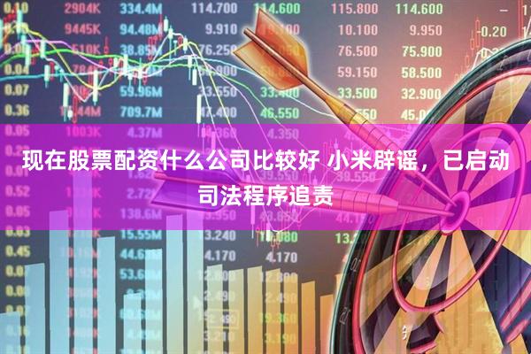 现在股票配资什么公司比较好 小米辟谣，已启动司法程序追责