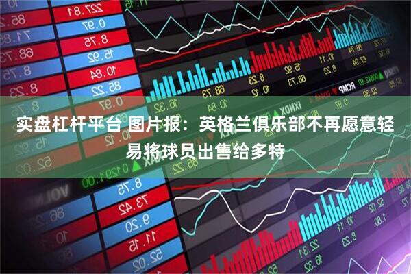 实盘杠杆平台 图片报：英格兰俱乐部不再愿意轻易将球员出售给多特