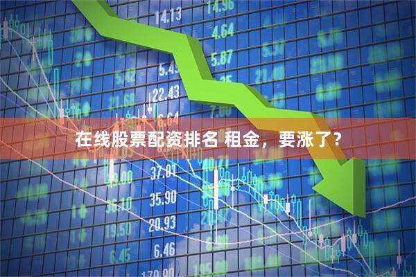 在线股票配资排名 租金，要涨了？