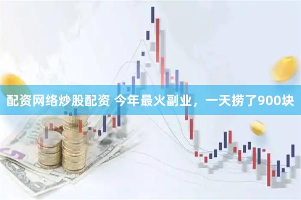 配资网络炒股配资 今年最火副业，一天捞了900块