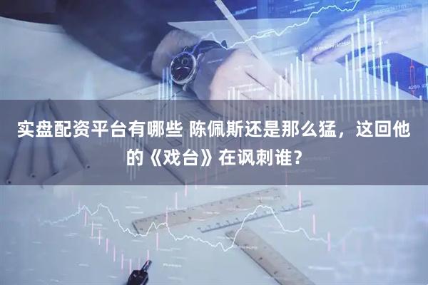实盘配资平台有哪些 陈佩斯还是那么猛，这回他的《戏台》在讽刺谁？