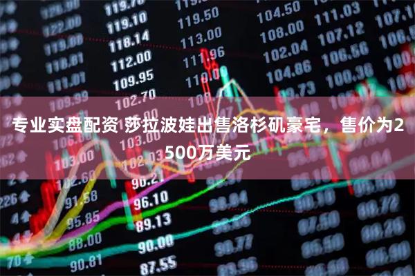 专业实盘配资 莎拉波娃出售洛杉矶豪宅，售价为2500万美元