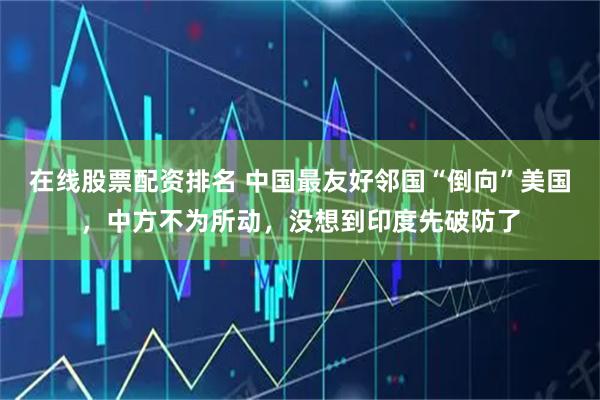 在线股票配资排名 中国最友好邻国“倒向”美国，中方不为所动，没想到印度先破防了