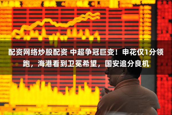 配资网络炒股配资 中超争冠巨变！申花仅1分领跑，海港看到卫冕希望，国安追分良机
