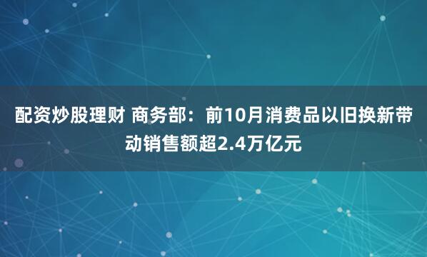 配资炒股理财 商务部：前10月消费品以旧换新带动销售额超2.4万亿元