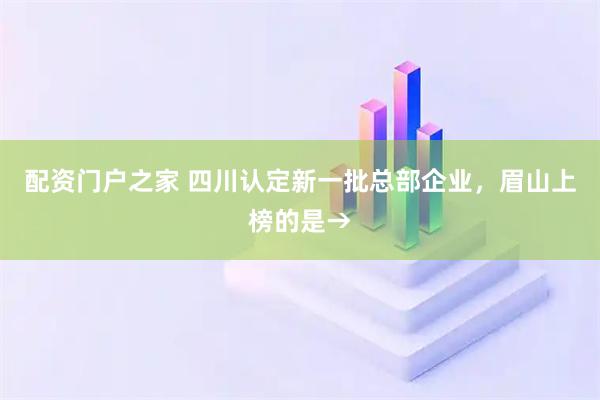 配资门户之家 四川认定新一批总部企业，眉山上榜的是→