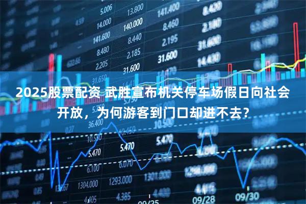 2025股票配资 武胜宣布机关停车场假日向社会开放，为何游客到门口却进不去？