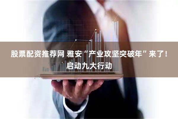 股票配资推荐网 雅安“产业攻坚突破年”来了!启动九大行动