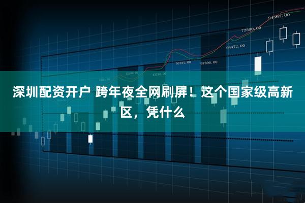深圳配资开户 跨年夜全网刷屏！这个国家级高新区，凭什么