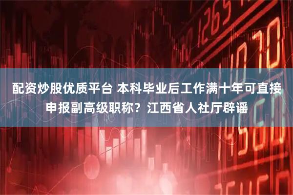 配资炒股优质平台 本科毕业后工作满十年可直接申报副高级职称？江西省人社厅辟谣