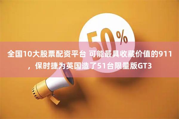 全国10大股票配资平台 可能最具收藏价值的911，保时捷为英国造了51台限量版GT3