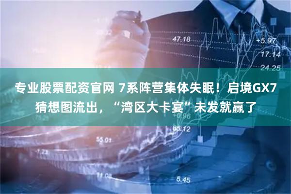 专业股票配资官网 7系阵营集体失眠！启境GX7猜想图流出，“湾区大卡宴”未发就赢了