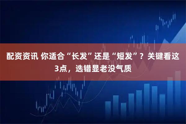 配资资讯 你适合“长发”还是“短发”?关键看这3点,选错显老没气质