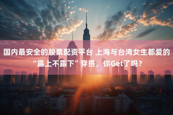 国内最安全的股票配资平台 上海与台湾女生都爱的“露上不露下”穿搭,你Get了吗?